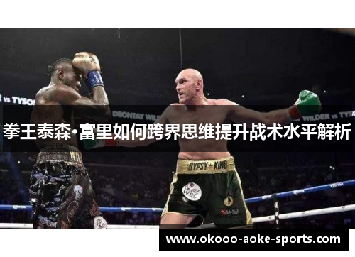拳王泰森·富里如何跨界思维提升战术水平解析
