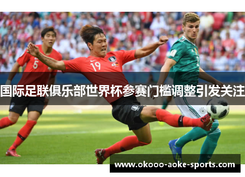 国际足联俱乐部世界杯参赛门槛调整引发关注