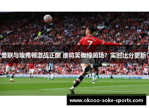 曼联与埃弗顿激战正酣 谁将笑傲绿茵场？实时比分更新！