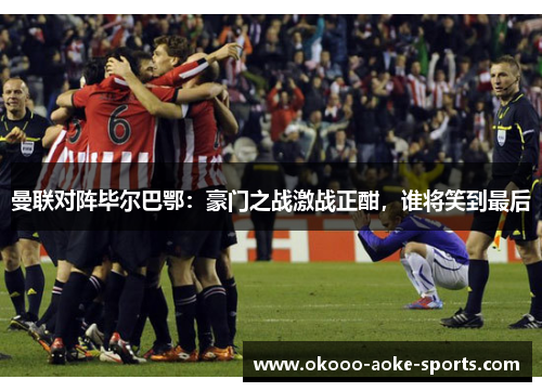 曼联对阵毕尔巴鄂：豪门之战激战正酣，谁将笑到最后